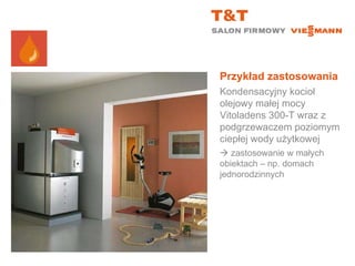 Przykład zastosowania Kondensacyjny kocioł olejowy małej mocy Vitoladens 300-T wraz z podgrzewaczem poziomym ciepłej wody użytkowej    zastosowanie w małych obiektach – np. domach jednorodzinnych 