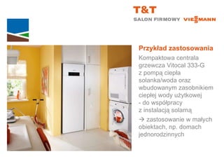 Przykład zastosowania Kompaktowa centrala grzewcza Vitocal 333-G  z pompą ciepła solanka/woda oraz wbudowanym zasobnikiem ciepłej wody użytkowej  - do współpracy  z instalacją solarną    zastosowanie w małych  obiektach, np. domach jednorodzinnych 