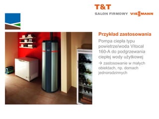 Przykład zastosowania Pompa ciepła typu powietrze/woda Vitocal  160-A do podgrzewania ciepłej wody użytkowej    zastosowanie w małych  obiektach, np. domach jednorodzinnych 