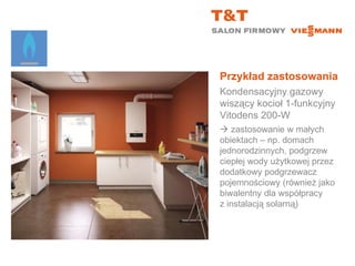 Przykład zastosowania Kondensacyjny gazowy wiszący kocioł 1-funkcyjny  Vitodens 200-W    zastosowanie w małych  obiektach – np. domach jednorodzinnych, podgrzew ciepłej wody użytkowej przez dodatkowy podgrzewacz pojemnościowy (również jako biwalentny dla współpracy  z instalacją solarną) 