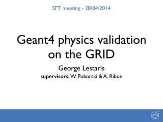 George Lestaris	

supervisors: W. Pokorski & A. Ribon
Geant4 physics validation 	

on the GRID
SFT meeting - 28/04/2014
 