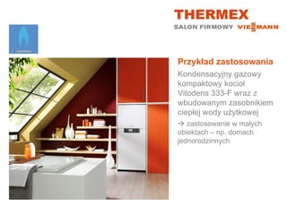 Przykład zastosowania
Kondensacyjny gazowy
kompaktowy kocioł
Vitodens 333-F wraz z
wbudowanym zasobnikiem
ciepłej wody użytkowej
 zastosowanie w małych
obiektach – np. domach
jednorodzinnych
 