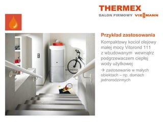 Przykład zastosowania
Kompaktowy kocioł olejowy
małej mocy Vitorond 111
z wbudowanym wewnątrz
podgrzewaczem ciepłej
wody użytkowej
 zastosowanie w małych
obiektach – np. domach
jednorodzinnych
 