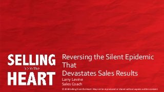 © 2018 Selling From the Heart. May not be reproduced or shared without express written consent.
© 2018 Selling From the Heart. May not be reproduced or shared without express written consent.
Reversing the Silent Epidemic
That
Devastates Sales Results
Larry Levine
Sales Coach
 