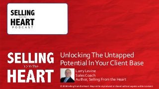 © 2018 Selling From the Heart. May not be reproduced or shared without express written consent.
© 2018 Selling From the Heart. May not be reproduced or shared without express written consent.
UnlockingThe Untapped
Potential InYour Client Base
Larry Levine
Sales Coach
Author, Selling From the Heart
 