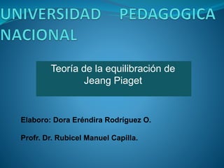 Teoría de la equilibración de 
Jeang Piaget 
Elaboro: Dora Eréndira Rodríguez O. 
Profr. Dr. Rubicel Manuel Capilla. 
 