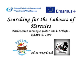 Searching for the Labours of
Hercules
Parteneriat strategic şcolar 2014-1-TR01-
KA201-012990
Rodica FEŞTILĂ
 