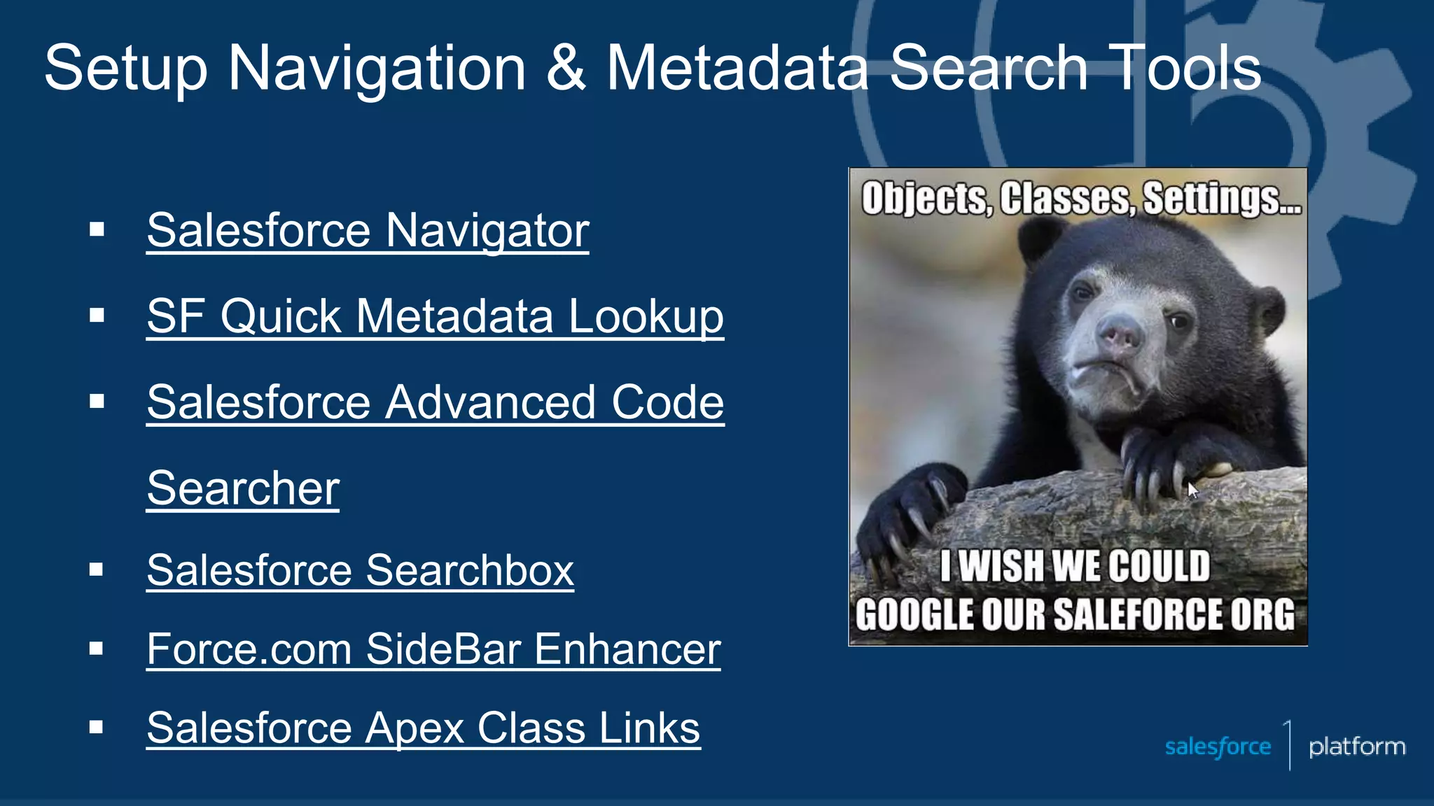 Setup Navigation & Metadata Search Tools
 Salesforce Navigator
 SF Quick Metadata Lookup
 Salesforce Advanced Code
Searcher
 Salesforce Searchbox
 Force.com SideBar Enhancer
 Salesforce Apex Class Links
 