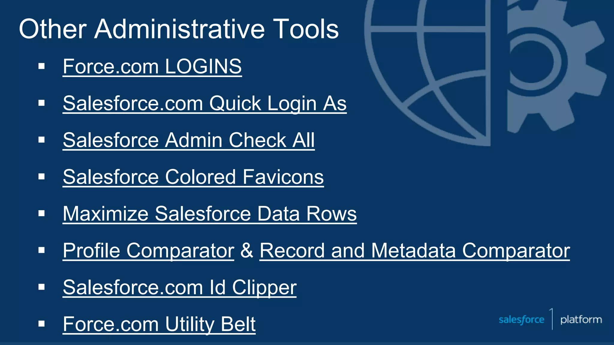 Other Administrative Tools
 Force.com LOGINS
 Salesforce.com Quick Login As
 Salesforce Admin Check All
 Salesforce Colored Favicons
 Maximize Salesforce Data Rows
 Profile Comparator & Record and Metadata Comparator
 Salesforce.com Id Clipper
 Force.com Utility Belt
 