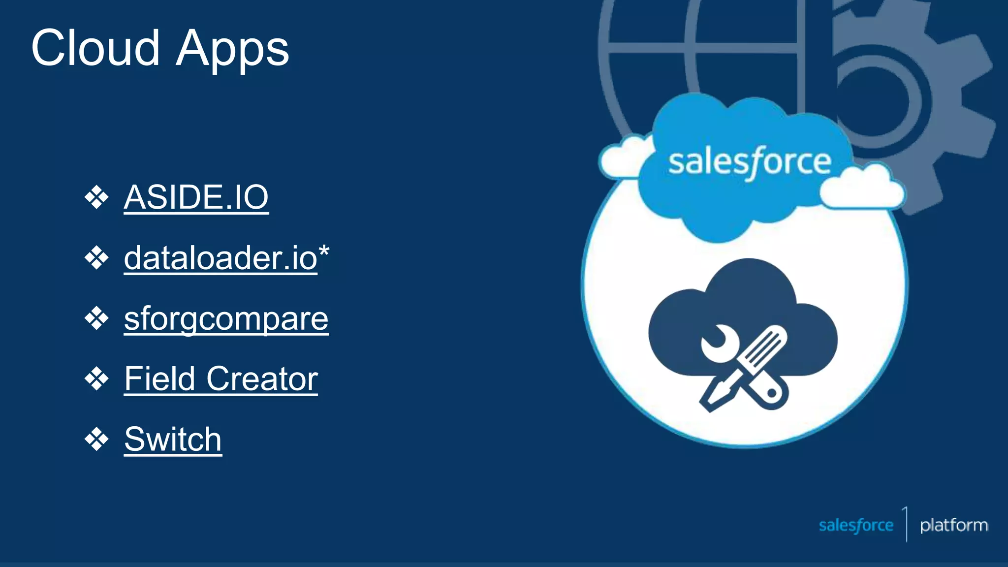 Cloud Apps
❖ ASIDE.IO
❖ dataloader.io*
❖ sforgcompare
❖ Field Creator
❖ Switch
 
