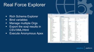 Real Force Explorer
 Rich Schema Explorer
 Bind variables
 Manage multiple Orgs
 Export the soql results in
CSV/XML/Html
 Execute Anonymous Apex
 