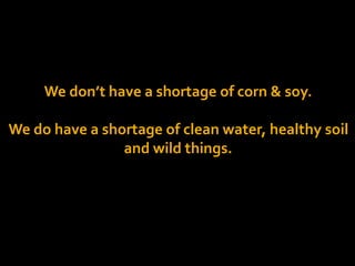 We don’t have a shortage of corn & soy.
We do have a shortage of clean water, healthy soil
and wild things.
 