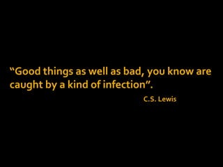 “Good things as well as bad, you know are
caught by a kind of infection”.
C.S. Lewis
 