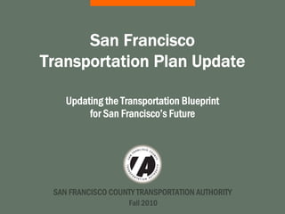 SAN FRANCISCO COUNTY TRANSPORTATION AUTHORITY
San Francisco
Transportation Plan Update
Updating the Transportation Blueprint
for San Francisco’s Future
Fall 2010
 