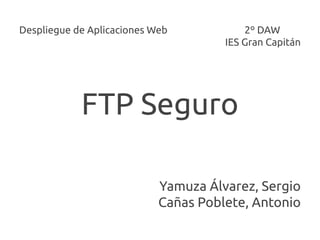 Despliegue de Aplicaciones Web            2º DAW
                                      IES Gran Capitán




            FTP Seguro

                            Yamuza Álvarez, Sergio
                            Cañas Poblete, Antonio
 