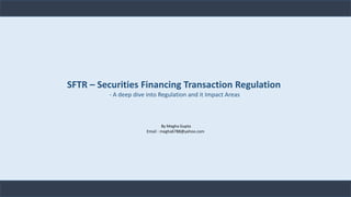 SFTR – Securities Financing Transaction Regulation
- A deep dive into Regulation and it Impact Areas
By Megha Gupta
Email : megha6788@yahoo.com
 