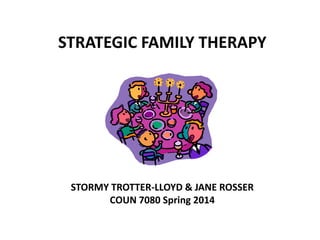 STRATEGIC FAMILY THERAPY

STORMY TROTTER-LLOYD & JANE ROSSER
COUN 7080 Spring 2014

 