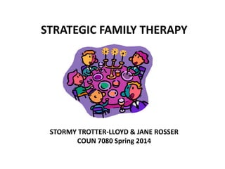 STRATEGIC FAMILY THERAPY

STORMY TROTTER-LLOYD & JANE ROSSER
COUN 7080 Spring 2014

 