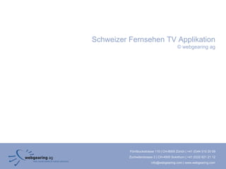 Schweizer Fernsehen TV Applikation
                                           © webgearing ag




          Förrlibuckstrasse 110 | CH-8005 Zürich | +41 (0)44 515 20 09
          Zuchwilerstrasse 2 | CH-4500 Solothurn | +41 (0)32 621 21 12
                         info@webgearing.com | www.webgearing.com
 