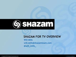 SHAZAM FOR TV OVERVIEW
                                             Will Mills
                                             will.mills@shazamteam.com
                                             @will_mills_



© Copyright 2010 Shazam Entertainment Ltd.                               1 // Strictly Confidential
 