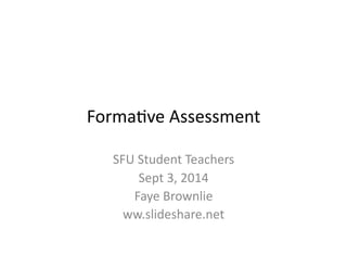 Forma&ve 
Assessment 
SFU 
Student 
Teachers 
Sept 
3, 
2014 
Faye 
Brownlie 
ww.slideshare.net 
 