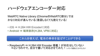 ϩ`ɥ󥳩``
WebRTC Native Library (ChromeWebRTC) Ǥ
ʤꌝ꤬MǤ루ʤƤʹƤ룩
? iOS ? H.264 HW Encoderˌ
? Android ? ĩ(H.264, VP8ˌ)
? RaspberryPi ? H.264 HW Encoder dϤƤʤ
?Ȥ櫓ǡԷ֤ǕƌꤵƤߤäƤԒɤǤ
ʹС늳ؤӤФȤǤ
 