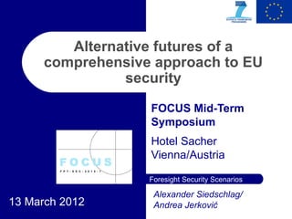 Alternative futures of a
      comprehensive approach to EU
                security

                   FOCUS Mid-Term
                   Symposium
                   Hotel Sacher
                   Vienna/Austria

                   Foresight Security Scenarios

                    Alexander Siedschlag/
13 March 2012       Andrea Jerković
 