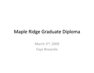 Maple Ridge Graduate Diploma 

         March 3rd, 2009 
         Faye Brownlie 
 