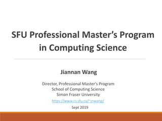 SFU Professional Master’s Program
in Computing Science
Jiannan Wang
Director, Professional Master's Program
School of Computing Science
Simon Fraser University
Sept 2019
https://www.cs.sfu.ca/~jnwang/
 