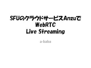 SFUのクラウドサービスAnzuで
WebRTC
Live Streaming
a-baba
 