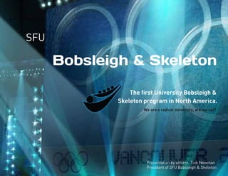 SFU

Bobsleigh & Skeleton
The ﬁrst University Bobsleigh &
Skeleton program in North America.
We are a radical university, are we not?

Presentation by athlete: Tink Newman
President of SFU Bobsleigh & Skeleton

 
