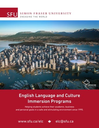 www.sfu.ca/elc elc@sfu.ca
English Language and Culture
Immersion Programs
Helping students achieve their academic, business
and personal goals in a safe and stimulating environment since 1995.
 