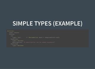 SIMPLE TYPES (EXAMPLE)
Article:
type: object
fields:
id:
type: Int! <- Exclamation mark = required/not- null
headline:
type: String!
description: "A description can be added anywhere"
featured:
type: Boolean
 