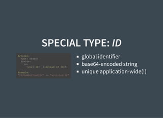 SPECIAL TYPE: ID
global identifier
base64-encoded string
unique application-wide(!)
Article:
type: object
fields:
id:
type: ID! (instead of Int!)
Example:
"YXJ0aWNsZToxMjY=" -> "article:126"
 