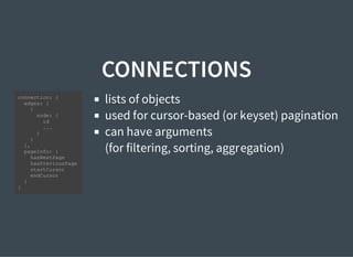 CONNECTIONS
lists of objects
used for cursor-based (or keyset) pagination
can have arguments
(for filtering, sorting, aggregation)
connection: {
edges: [
{
node: {
id
...
}
}
],
pageInfo: {
hasNextPage
hasPreviousPage
startCursor
endCursor
}
}
 