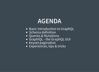 AGENDA
Basic introduction to GraphQL
Schema definition
Queries & Mutations
GraphiQL - the GraphQL GUI
Keyset pagination
Experiences, tips & tricks
 