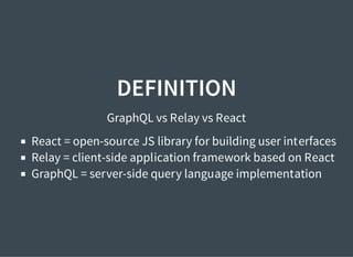 DEFINITION
GraphQL vs Relay vs React
React = open-source JS library for building user interfaces
Relay = client-side application framework based on React
GraphQL = server-side query language implementation
 