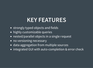 KEY FEATURES
strongly typed objects and fields
highly customizable queries
nested/parallel objects in a single request
no versioning necessary
data aggregation from multiple sources
integrated GUI with auto-completion & error check
 