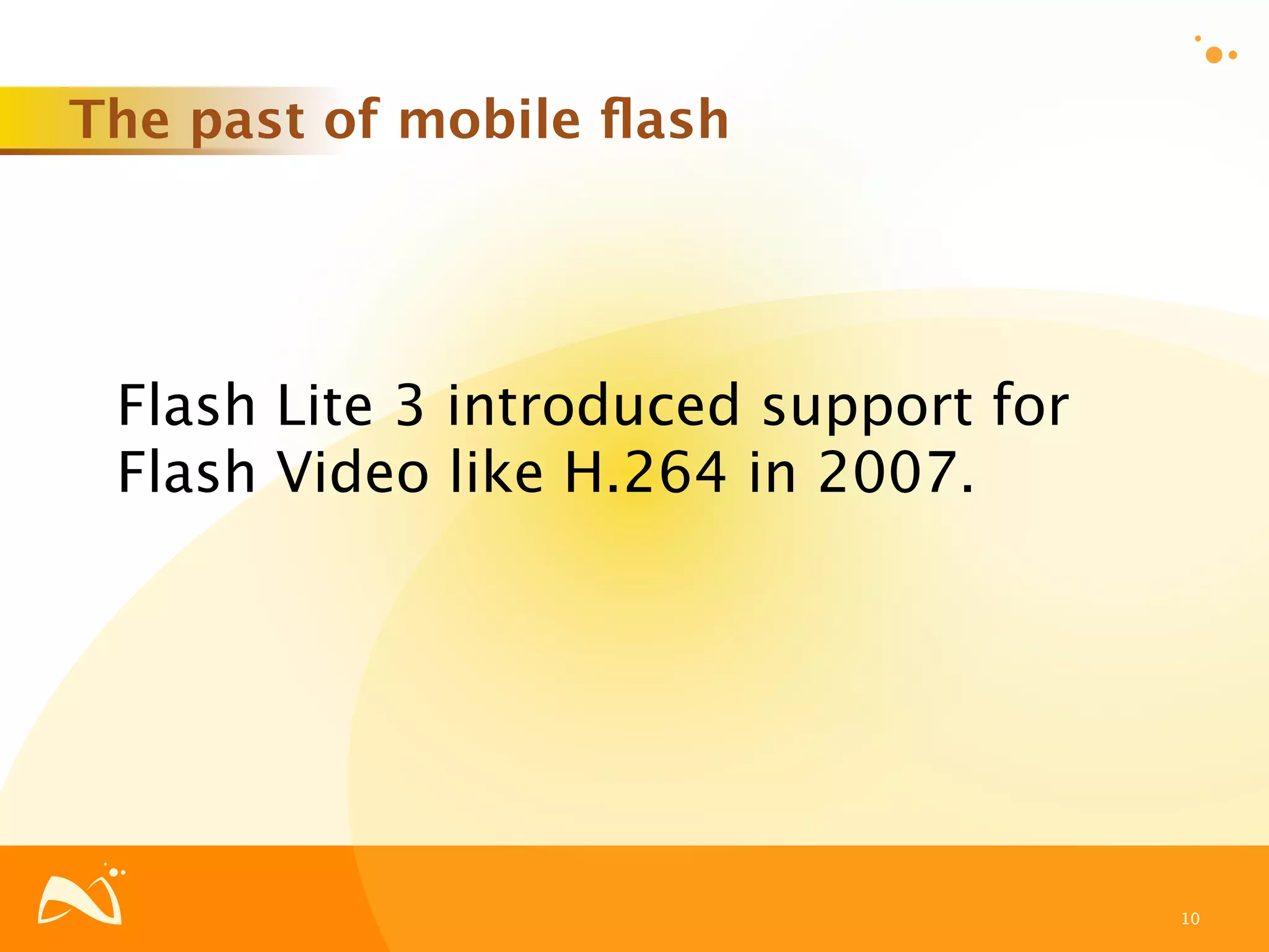 The past of mobile ﬂash




 Flash Lite 3 introduced support for
 Flash Video like H.264 in 2007.




                                       10
 