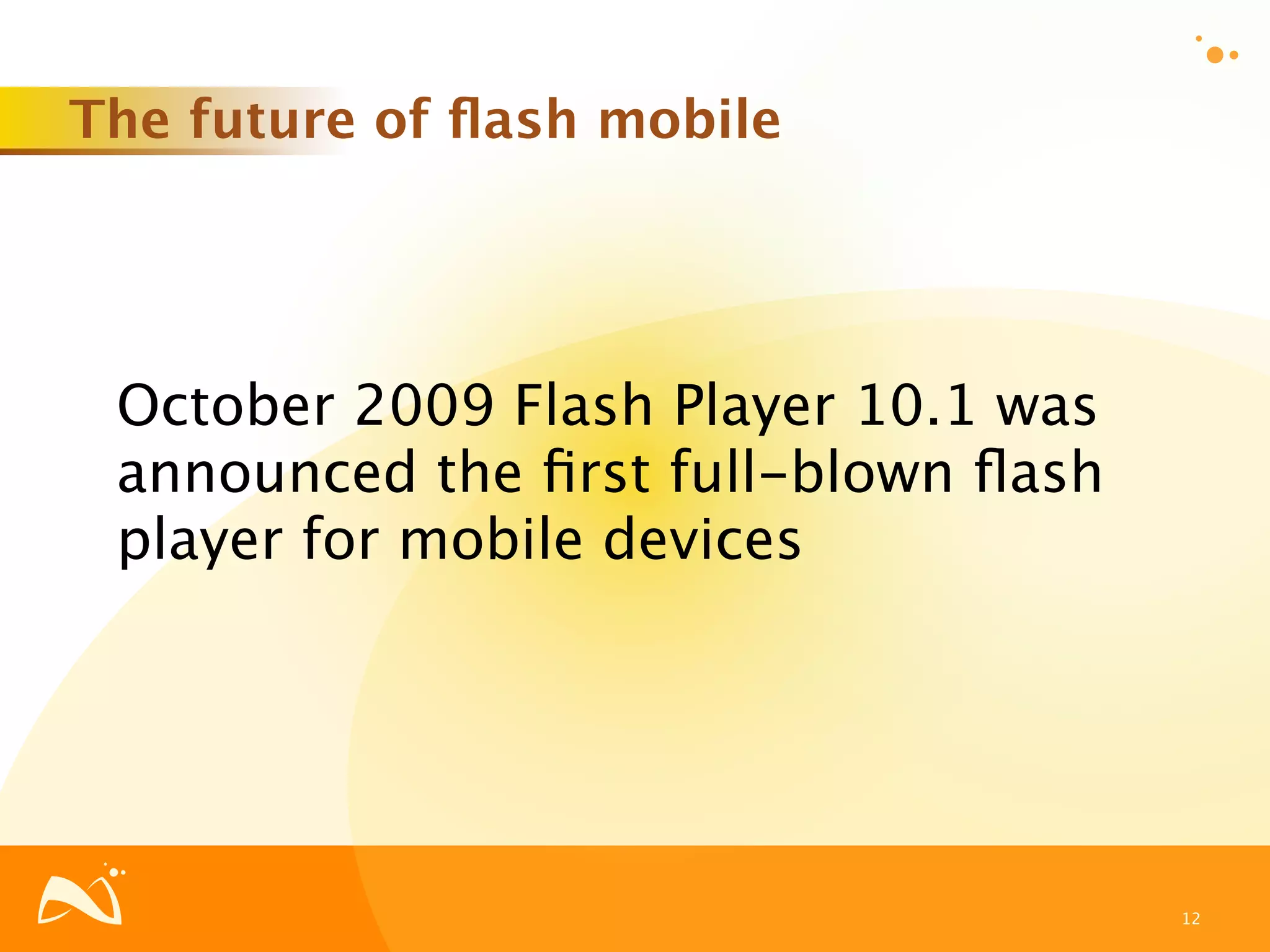 The future of ﬂash mobile




 October 2009 Flash Player 10.1 was
 announced the ﬁrst full-blown ﬂash
 player for mobile devices




                                      12
 