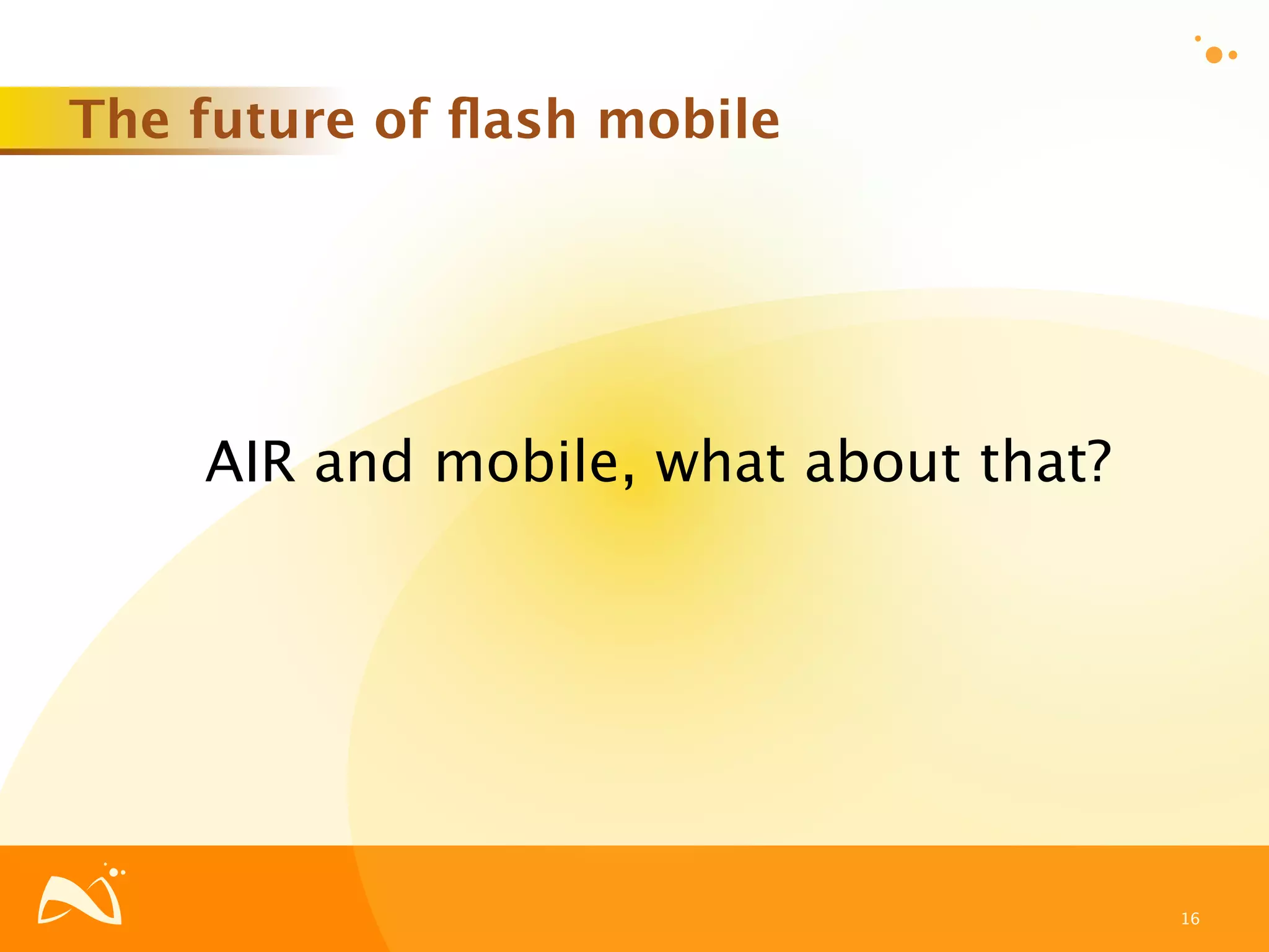 The future of ﬂash mobile




    AIR and mobile, what about that?




                                       16
 