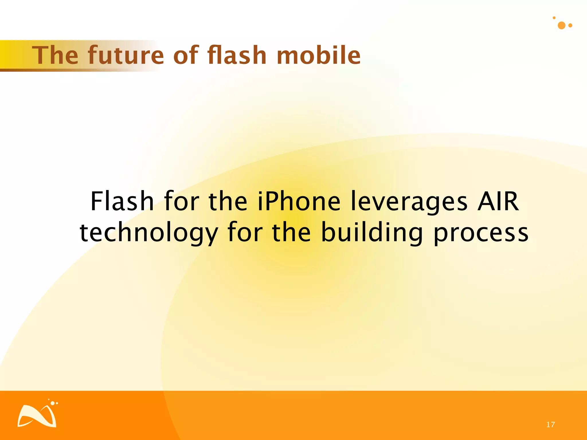 The future of ﬂash mobile




    Flash for the iPhone leverages AIR
   technology for the building process




                                         17
 
