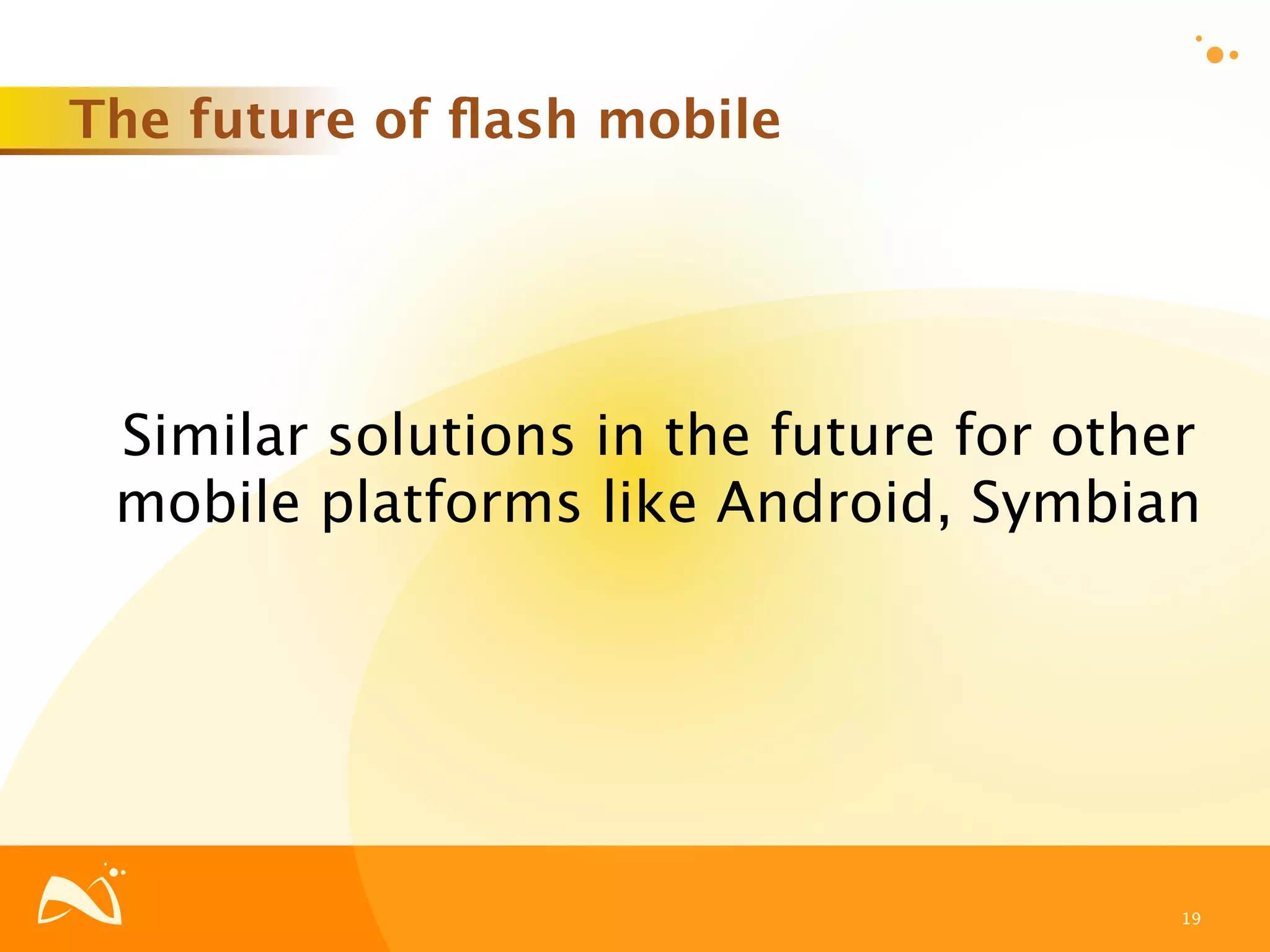 The future of ﬂash mobile




 Similar solutions in the future for other
 mobile platforms like Android, Symbian




                                         19
 