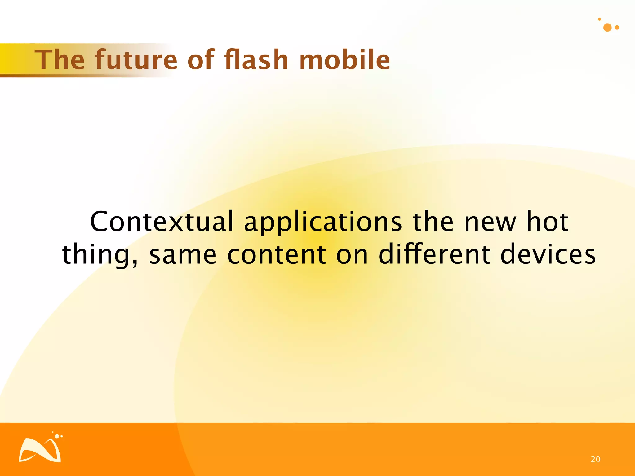 The future of ﬂash mobile




   Contextual applications the new hot
 thing, same content on different devices




                                        20
 