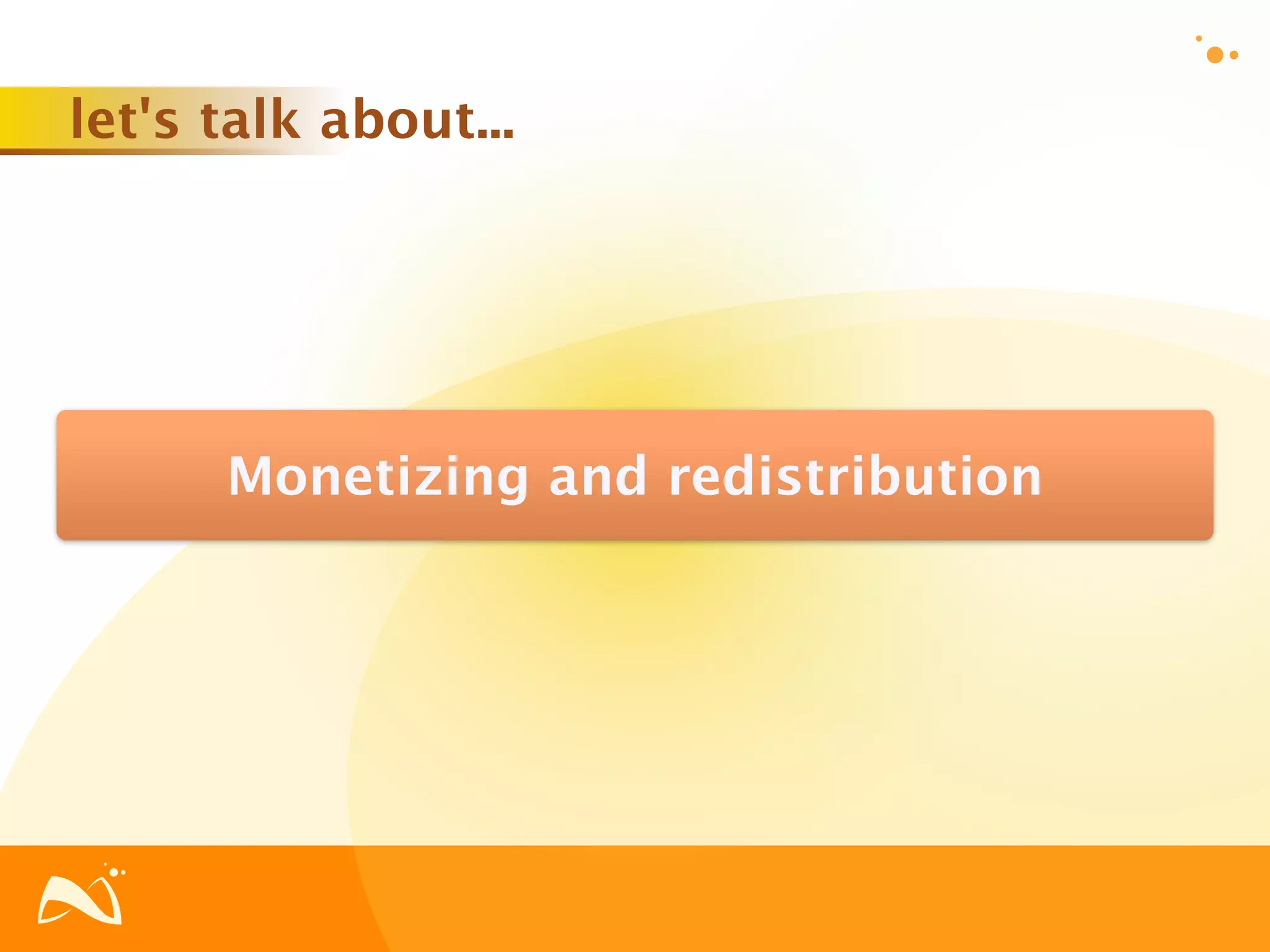 let's talk about...




      Monetizing and redistribution
 