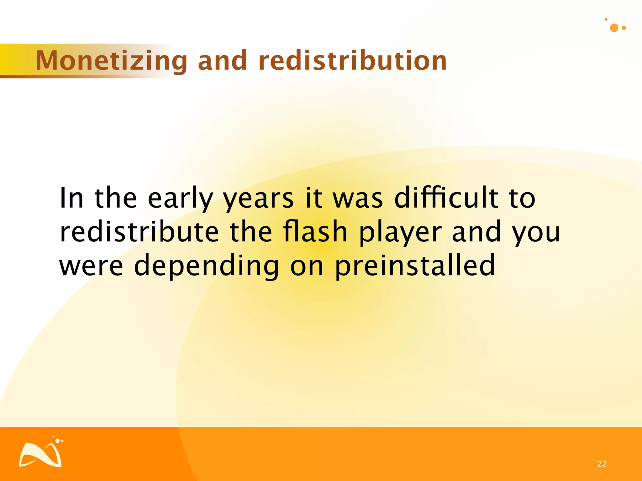 Monetizing and redistribution




 In the early years it was difficult to
 redistribute the ﬂash player and you
 were depending on preinstalled




                                          22
 