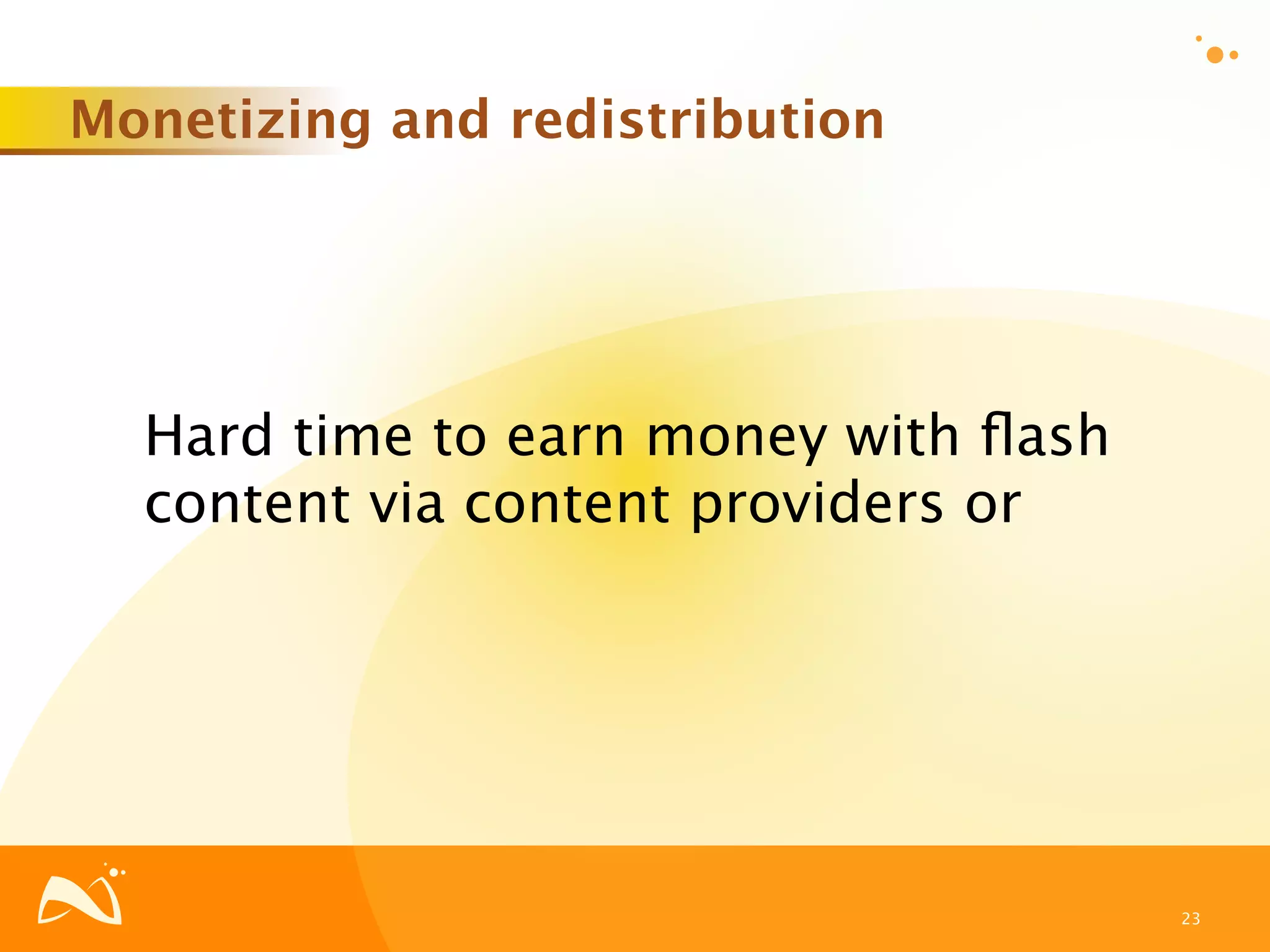 Monetizing and redistribution




  Hard time to earn money with ﬂash
  content via content providers or




                                      23
 