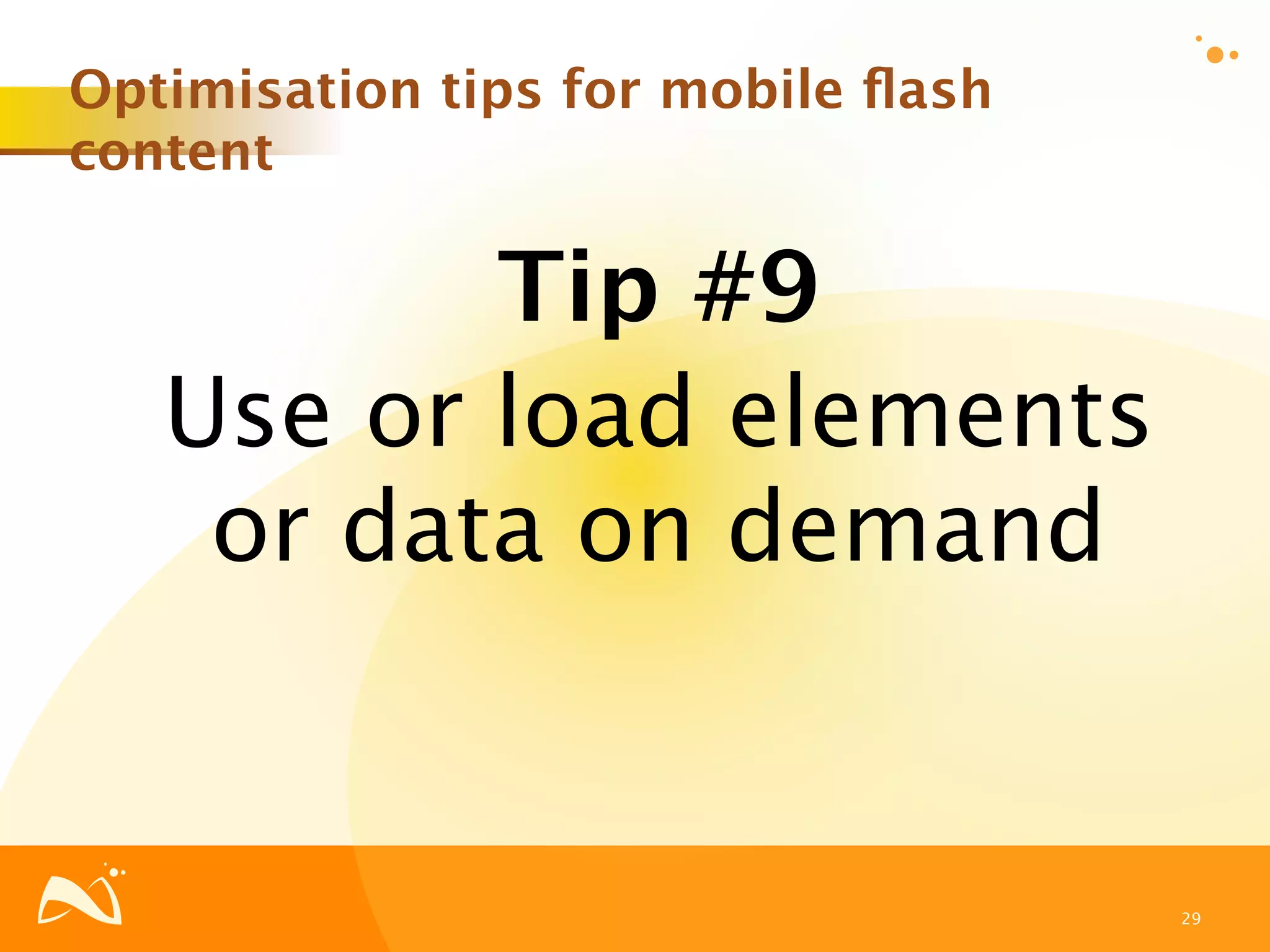 Optimisation tips for mobile ﬂash
content

          Tip #9
   Use or load elements
    or data on demand


                                    29
 