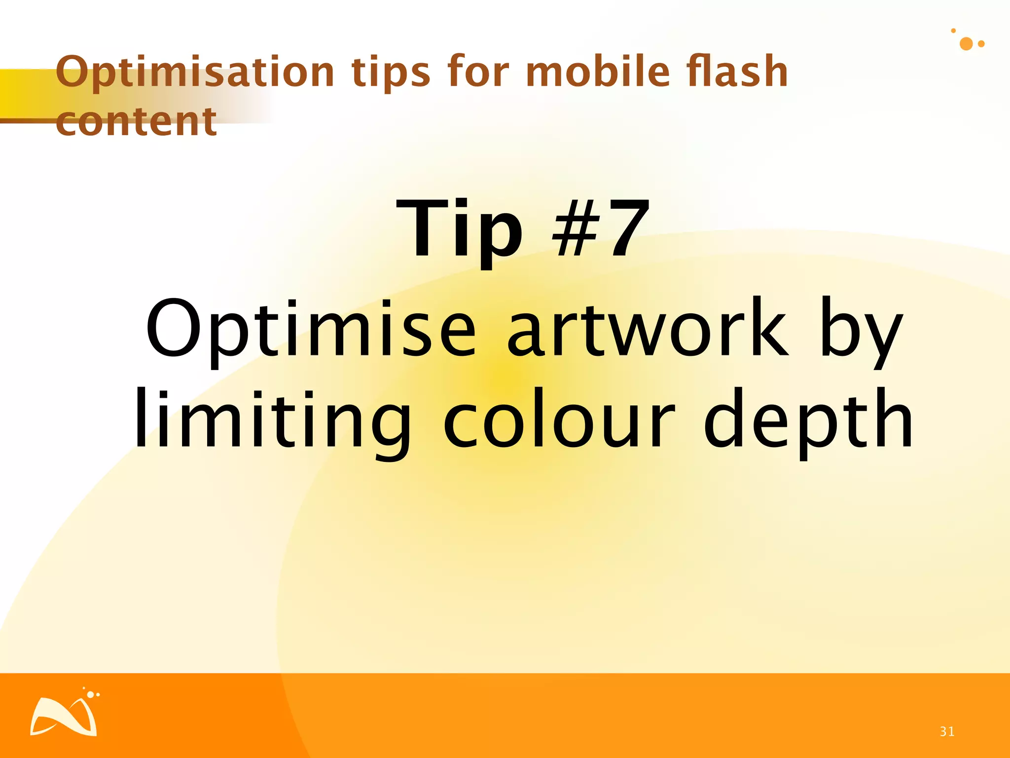 Optimisation tips for mobile ﬂash
content

           Tip #7
    Optimise artwork by
   limiting colour depth


                                    31
 