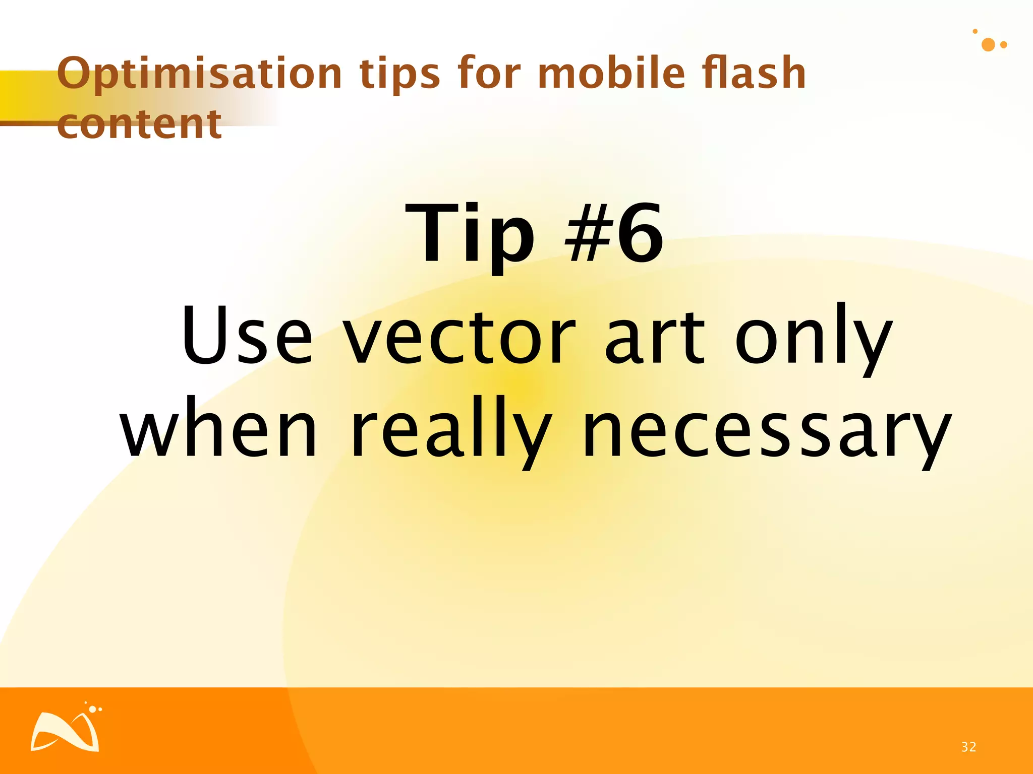 Optimisation tips for mobile ﬂash
content

         Tip #6
   Use vector art only
  when really necessary


                                    32
 
